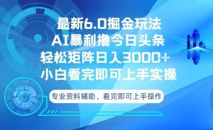 今日头条最新6.0掘金玩法，轻松矩阵日入3000+-KJ分享