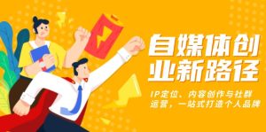 自媒体创业新路径：IP定位、内容创作与社群运营，一站式打造个人品牌-KJ分享