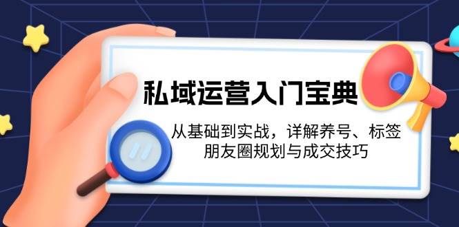 私域运营入门宝典：从基础到实战，详解养号、标签、朋友圈规划与成交技巧-KJ分享