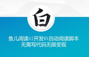 ‘鱼儿阅读’利用AI无需写代码开发自动微信自动阅读脚本无限变现-KJ分享
