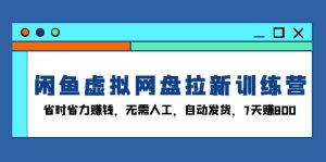 闲鱼虚拟网盘拉新训练营:省时省力赚钱,无需人工,自动发货,7天赚800-KJ分享