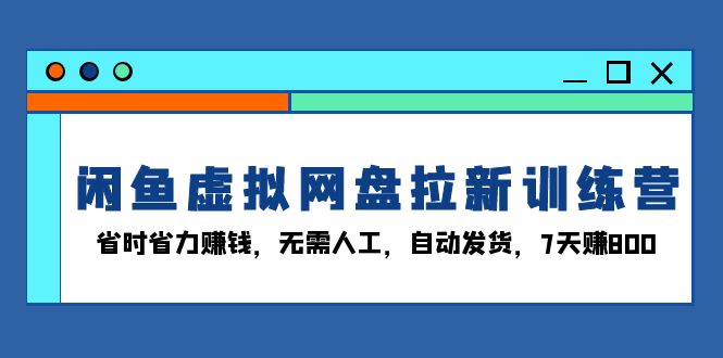 闲鱼虚拟网盘拉新训练营：省时省力赚钱，无需人工，自动发货，7天赚800-KJ分享