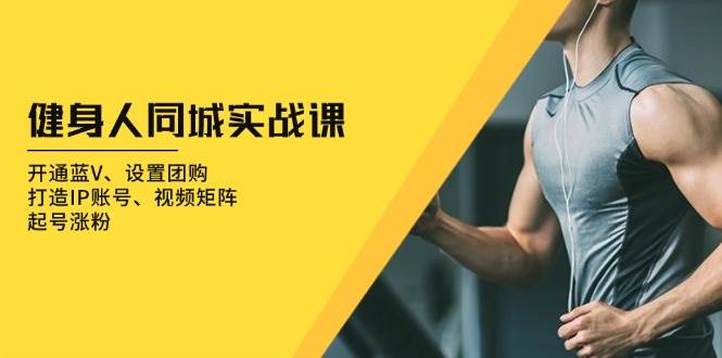 健身人同城实战课：开通蓝V、设置团购、打造IP账号、视频矩阵、起号涨粉-KJ分享