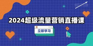 2024超级流量营销直播课，低成本打法，提升流量转化率，案例拆解爆款-KJ分享