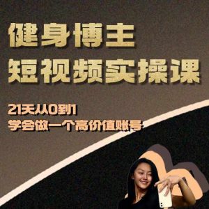 健身博主短视频实操课——21天从0到1学会做一个高价值账号-KJ分享