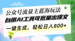 公众号流量主蓝海玩法 自用AI工具可批量出爆文，一键生成，轻松日入800-KJ分享