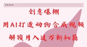 创意爆棚，用AI打造动物合成视频，解锁月入过W新秘籍-KJ分享