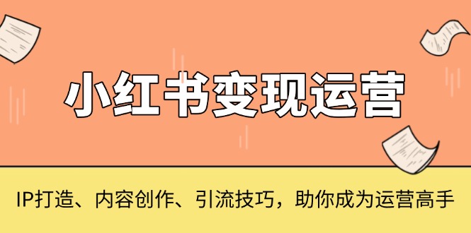小红书变现运营，IP打造、内容创作、引流技巧，助你成为运营高手-KJ分享