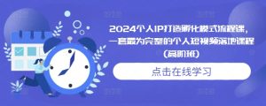 2024个人IP打造孵化模式流程课，一套最为完整的个人短视频落地课程(高阶班)-KJ分享