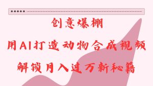 创意爆棚，用AI打造动物合成视频，解锁月入过万新秘籍-KJ分享
