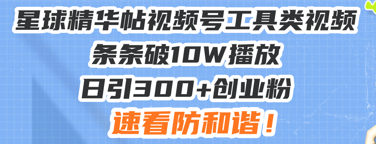 星球精华帖视频号工具类视频条条破10W播放日引300+创业粉，速看防和谐！-KJ分享