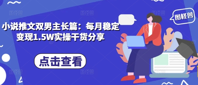 小说推文双男主长篇：每月稳定变现1.5W实操干货分享-KJ分享