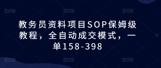 教务员资料项目SOP保姆级教程，全自动成交模式，一单158-398-KJ分享