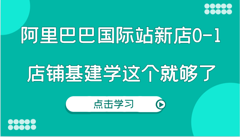 阿里巴巴国际站新店0-1，个人实践实操录制从0-1基建，店铺基建学这个就够了-KJ分享