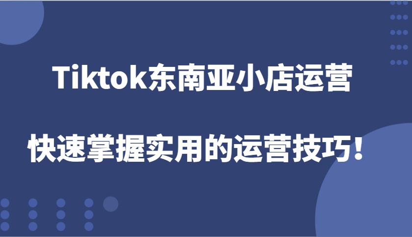Tiktok东南亚小店运营，快速掌握实用的运营技巧！-KJ分享