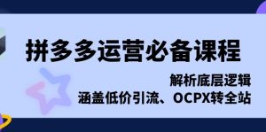 拼多多运营必备课程，解析底层逻辑，涵盖低价引流、OCPX转全站-KJ分享