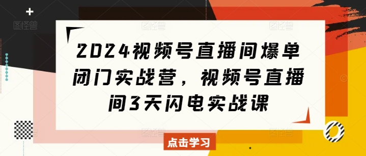 2024视频号直播间爆单闭门实战营，视频号直播间3天闪电实战课-KJ分享