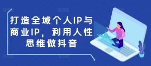 打造全域个人IP与商业IP，利用人性思维做抖音-KJ分享