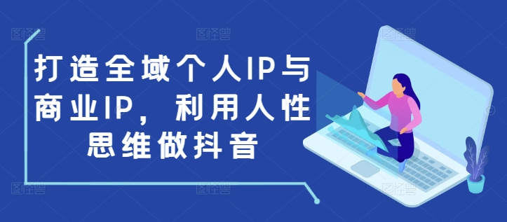 打造全域个人IP与商业IP，利用人性思维做抖音-KJ分享
