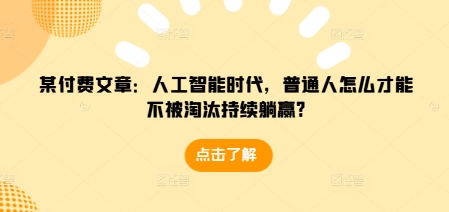 某付费文章：人工智能时代，普通人怎么才能不被淘汰持续躺赢?-KJ分享