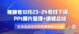 视频号10月23-24号线下课，PPt照片整理+课程总结，包含选品投流短视频等核心内容-KJ分享
