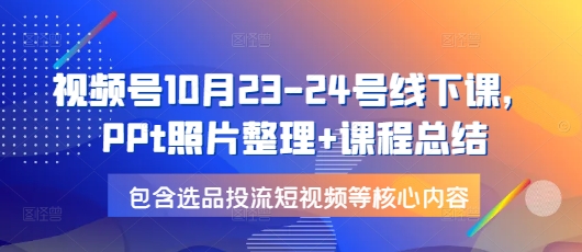 视频号10月23-24号线下课，PPt照片整理+课程总结，包含选品投流短视频等核心内容-KJ分享