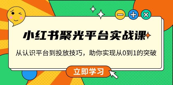 小红书 聚光平台实战课,从认识平台到投放技巧,助你实现从0到1的突破-KJ分享