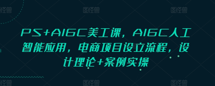 PS+AIGC美工课，AIGC人工智能应用，电商项目设立流程，设计理论+案例实操-KJ分享