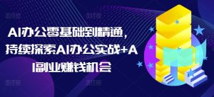 AI办公零基础到精通,持续探索AI办公实战+AI副业赚钱机会-KJ分享