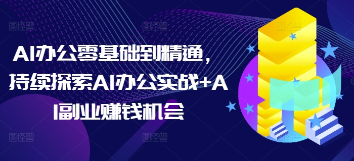 AI办公零基础到精通，持续探索AI办公实战+AI副业赚钱机会-KJ分享
