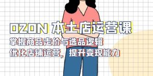 OZON本土店运营课,掌握商品走价与选品逻辑,优化店铺运营,提升变现能力-KJ分享