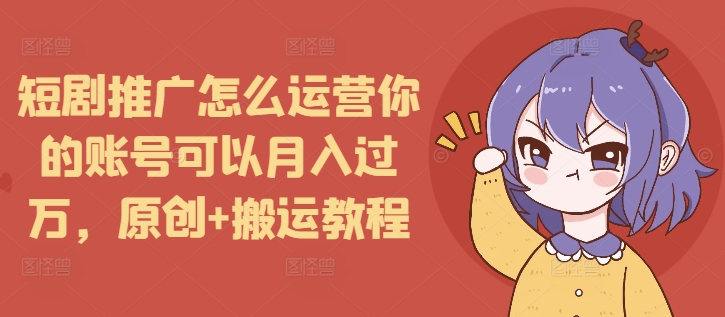 短剧推广怎么运营你的账号可以月入过万，原创+搬运教程-KJ分享
