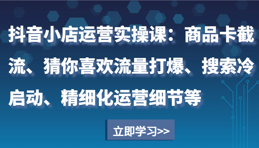 抖音小店运营实操课:商品卡截流、猜你喜欢流量打爆、搜索冷启动、精细化运营细节等-KJ分享