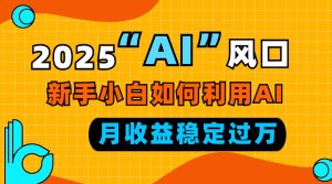 2025“ AI ”风口,新手小白如何利用ai,每月收益稳定过万-KJ分享