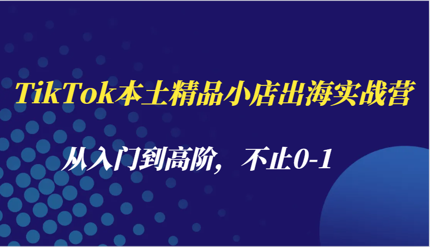 TikTok本土精品小店出海实战营,从入门到高阶,不止0-1-KJ分享