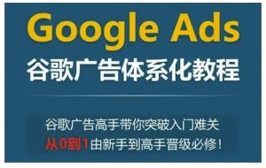 Google Ads谷歌广告体系化教程，谷歌广告高手带你突破入门难关，从0到1由新手到高手晋级必修-KJ分享