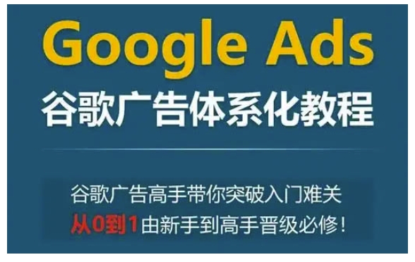 Google Ads谷歌广告体系化教程，谷歌广告高手带你突破入门难关，从0到1由新手到高手晋级必修-KJ分享