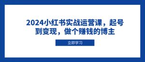 2024小红书实战运营课，起号到变现，做个赚钱的博主-KJ分享