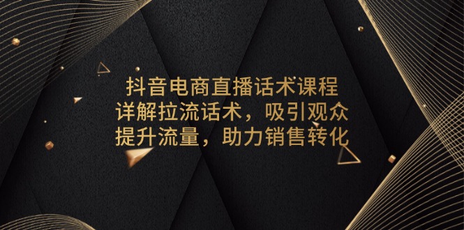 抖音电商直播话术课程，详解拉流话术，吸引观众，提升流量，助力销售转化-KJ分享