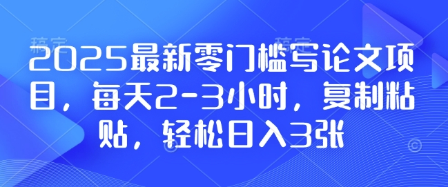 2025最新零门槛写论文项目，每天2-3小时，复制粘贴，轻松日入3张，附详细资料教程-KJ分享
