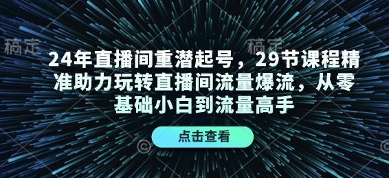 24年直播间重潜起号，29节课程精准助力玩转直播间流量爆流，从零基础小白到流量高手-KJ分享