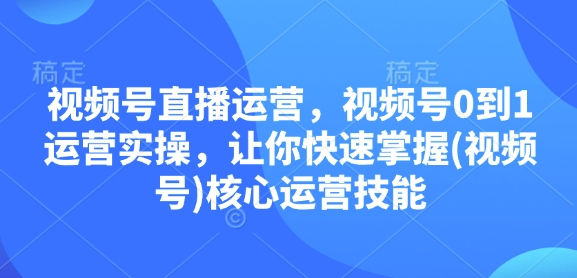 视频号直播运营，视频号0到1运营实操，让你快速掌握(视频号)核心运营技能-KJ分享