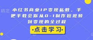 小红书商业IP变现私教，手把手教会你从0-1制作短视频到变现的全过程-KJ分享