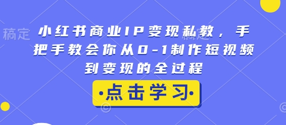小红书商业IP变现私教，手把手教会你从0-1制作短视频到变现的全过程-KJ分享