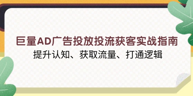 巨量AD广告投放投流获客实战指南，提升认知、获取流量、打通逻辑-KJ分享