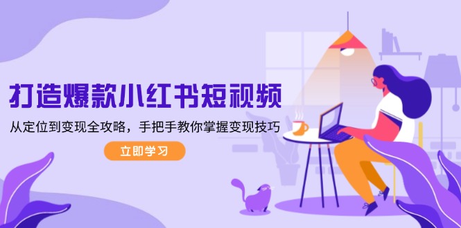 打造爆款小红书短视频，从定位到变现全攻略，手把手教你掌握变现技巧-KJ分享