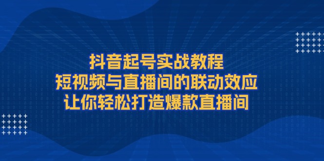 抖音起号实战教程，短视频与直播间的联动效应，让你轻松打造爆款直播间-KJ分享