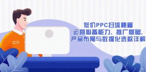 低价PPC扫流秘籍：运营必备能力, 推广基础, 产品布局与数据化选款详解-KJ分享