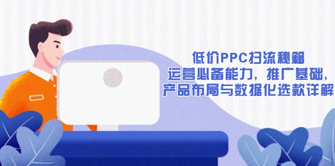 低价PPC扫流秘籍：运营必备能力, 推广基础, 产品布局与数据化选款详解-KJ分享