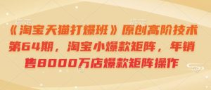 《淘宝天猫打爆班》原创高阶技术第64期，淘宝小爆款矩阵，年销售8000万店爆款矩阵操作-KJ分享